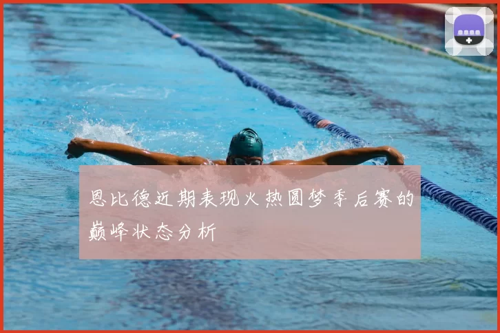 恩比德近期表现火热圆梦季后赛的巅峰状态分析