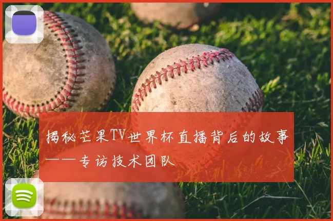 揭秘芒果TV世界杯直播背后的故事——专访技术团队