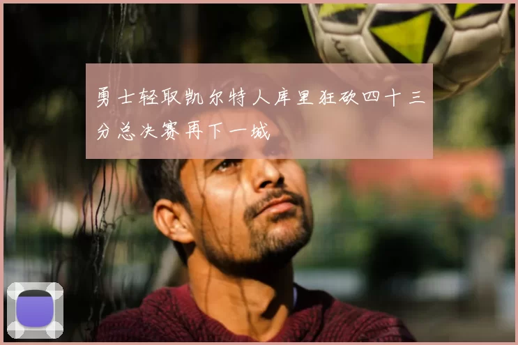 勇士轻取凯尔特人库里狂砍四十三分总决赛再下一城