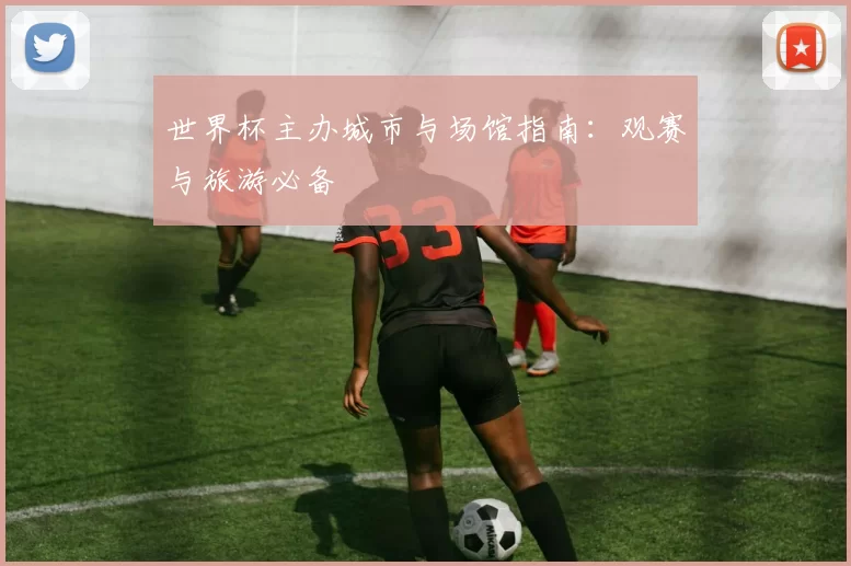 世界杯主办城市与场馆指南：观赛与旅游必备