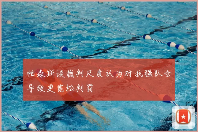 帕森斯谈裁判尺度认为对抗强队会导致更宽松判罚