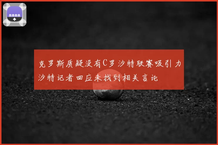 克罗斯质疑没有C罗沙特联赛吸引力沙特记者回应未找到相关言论