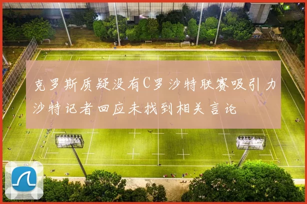克罗斯质疑没有C罗沙特联赛吸引力沙特记者回应未找到相关言论