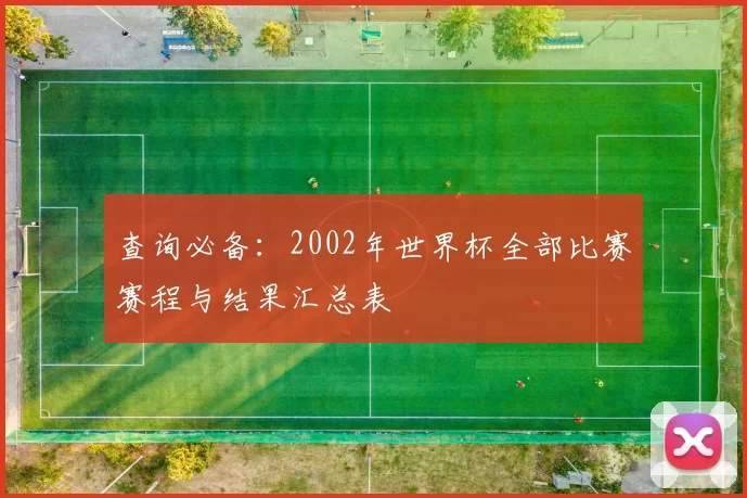查询必备：2002年世界杯全部比赛赛程与结果汇总表