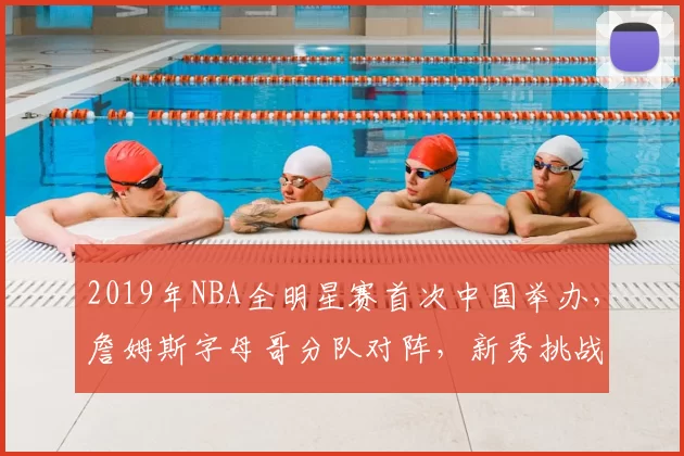 2019年NBA全明星赛首次中国举办,詹姆斯字母哥分队对阵,新秀挑战赛精彩纷呈