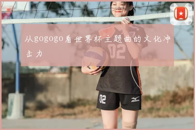 从gogogo看世界杯主题曲的文化冲击力