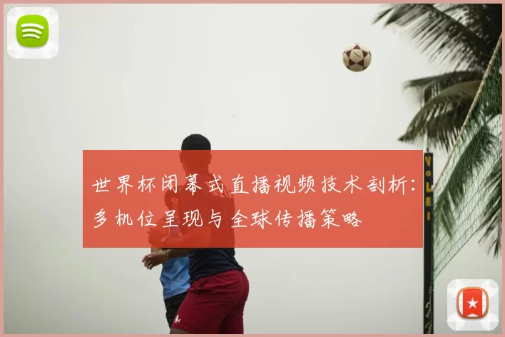 世界杯闭幕式直播视频技术剖析:多机位呈现与全球传播策略