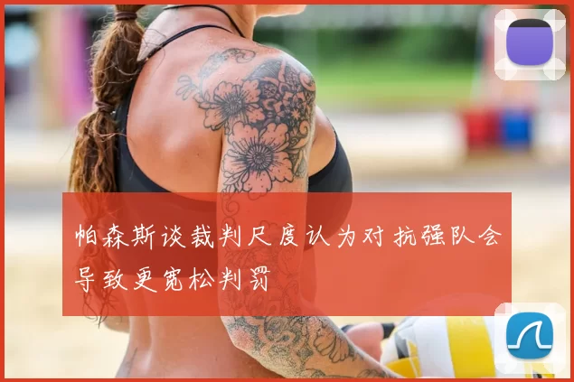 帕森斯谈裁判尺度认为对抗强队会导致更宽松判罚