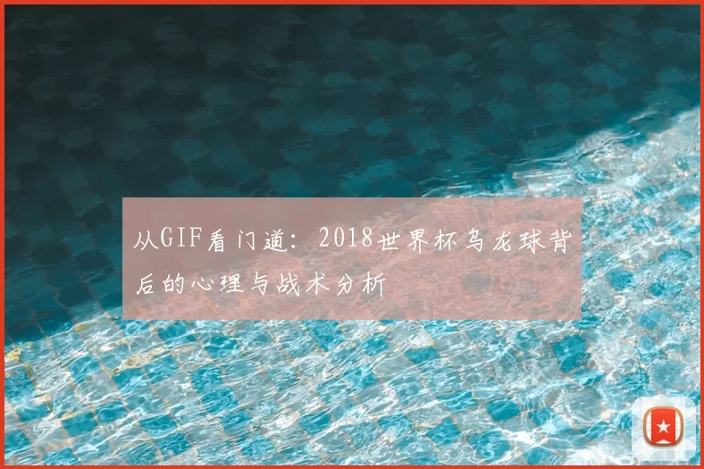 从GIF看门道：2018世界杯乌龙球背后的心理与战术分析