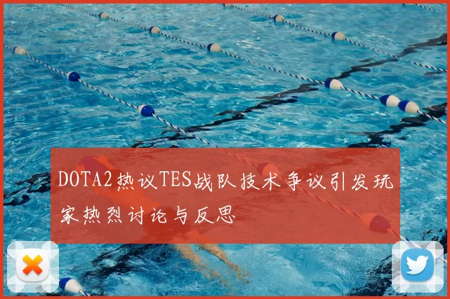 DOTA2热议TES战队技术争议引发玩家热烈讨论与反思