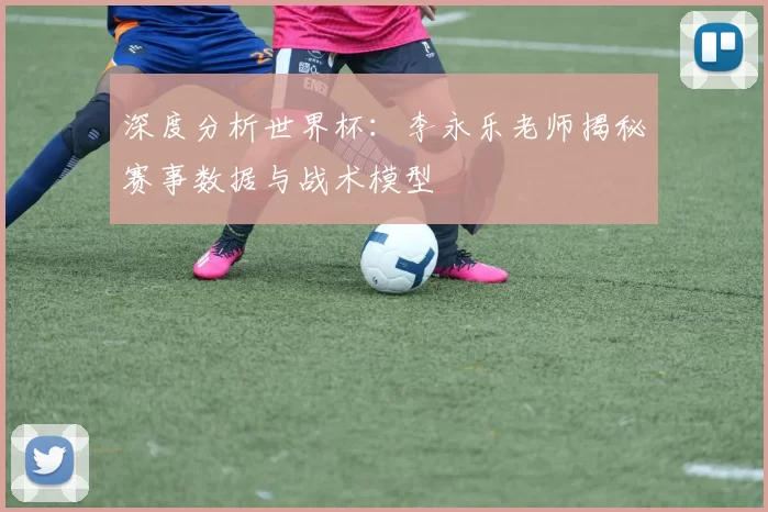 深度分析世界杯：李永乐老师揭秘赛事数据与战术模型
