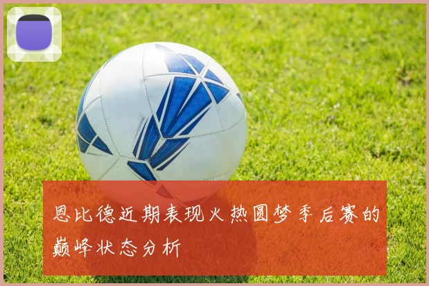 恩比德近期表现火热圆梦季后赛的巅峰状态分析