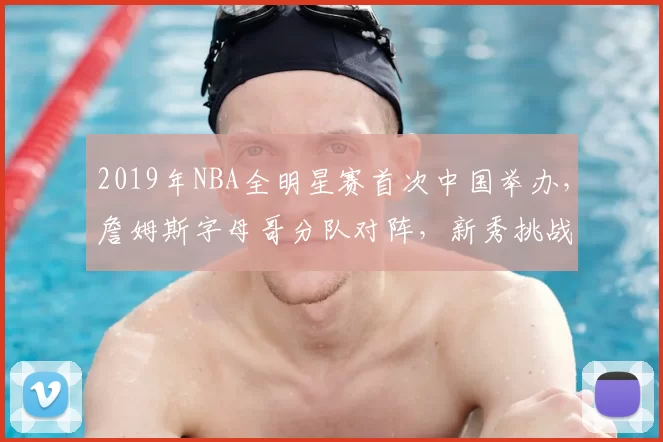 2019年NBA全明星赛首次中国举办，詹姆斯字母哥分队对阵，新秀挑战赛精彩纷呈