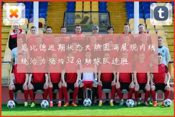 恩比德近期状态火热圆满展现内线统治力场均32分助球队连胜