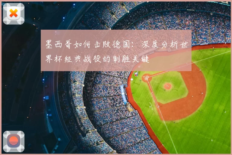 墨西哥如何击败德国:深度分析世界杯经典战役的制胜关键