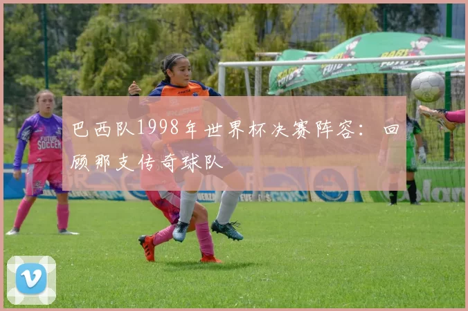 巴西队1998年世界杯决赛阵容：回顾那支传奇球队