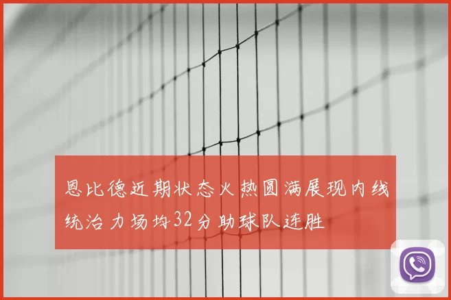 恩比德近期状态火热圆满展现内线统治力场均32分助球队连胜