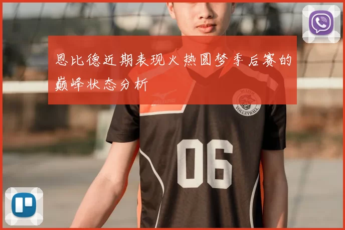 恩比德近期表现火热圆梦季后赛的巅峰状态分析