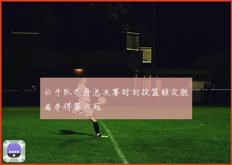 公牛队乔丹总决赛时刻投篮锁定胜局夺得第六冠