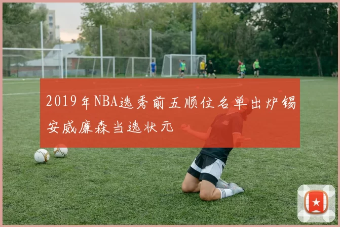 2019年NBA选秀前五顺位名单出炉锡安威廉森当选状元