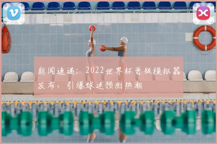 新闻速递:2022世界杯晋级模拟器发布,引爆球迷预测热潮