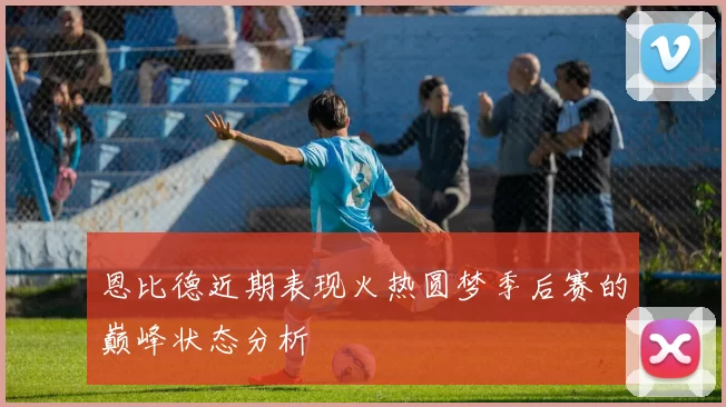 恩比德近期表现火热圆梦季后赛的巅峰状态分析