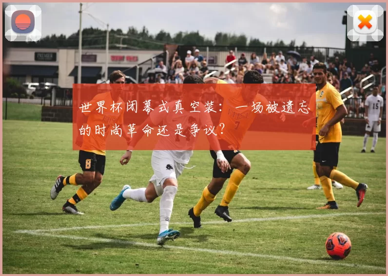 世界杯闭幕式真空装：一场被遗忘的时尚革命还是争议？