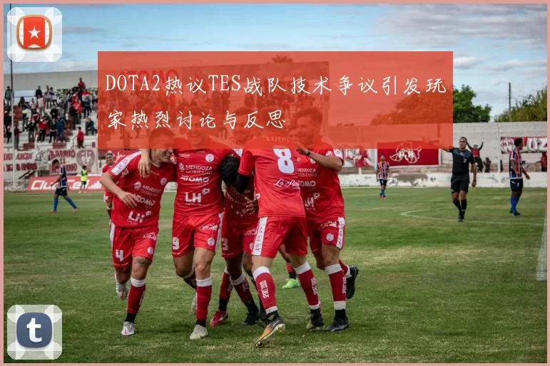 DOTA2热议TES战队技术争议引发玩家热烈讨论与反思