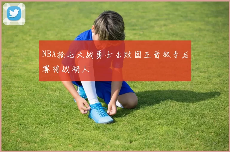NBA抢七大战勇士击败国王晋级季后赛将战湖人