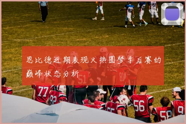 恩比德近期表现火热圆梦季后赛的巅峰状态分析