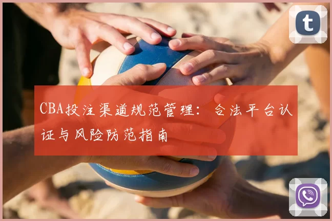 CBA投注渠道规范管理:合法平台认证与风险防范指南