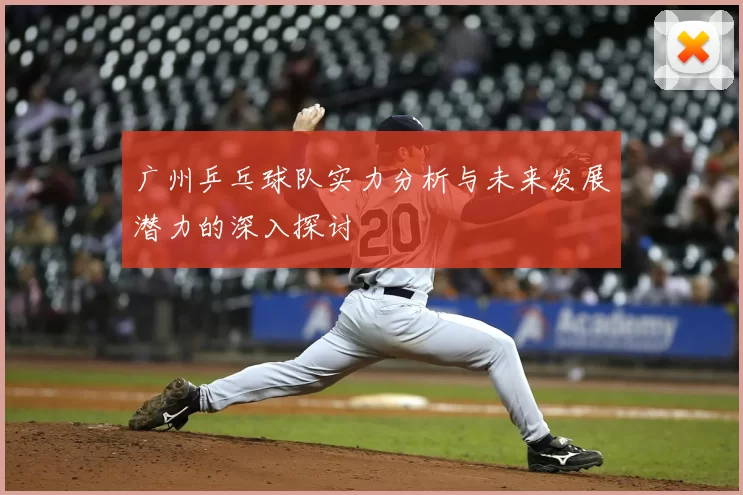 广州乒乓球队实力分析与未来发展潜力的深入探讨