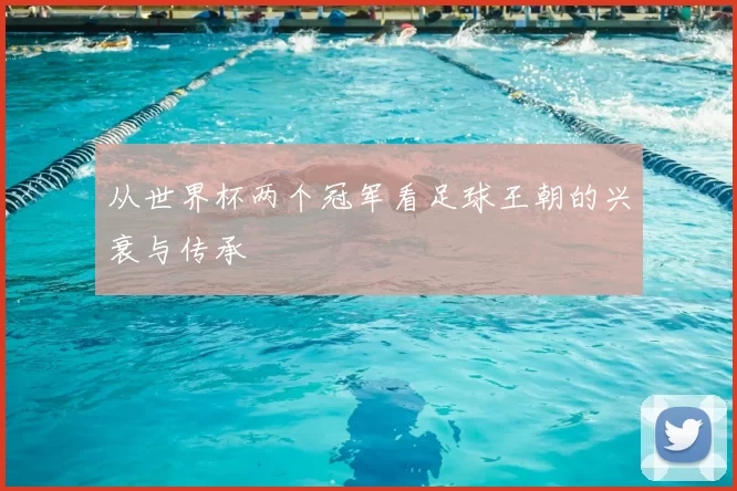 从世界杯两个冠军看足球王朝的兴衰与传承