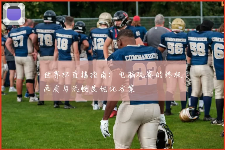 世界杯直播指南：电脑观赛的终极画质与流畅度优化方案