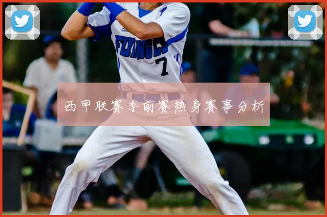 西甲联赛季前赛热身赛事分析