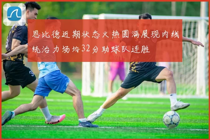 恩比德近期状态火热圆满展现内线统治力场均32分助球队连胜
