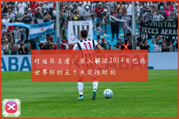 对话目击者:深入解读2014年巴西世界杯的五个决定性时刻
