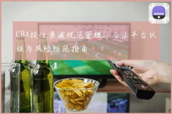 CBA投注渠道规范管理：合法平台认证与风险防范指南