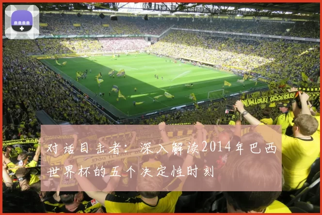 对话目击者:深入解读2014年巴西世界杯的五个决定性时刻