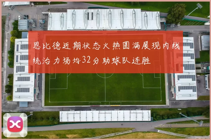 恩比德近期状态火热圆满展现内线统治力场均32分助球队连胜