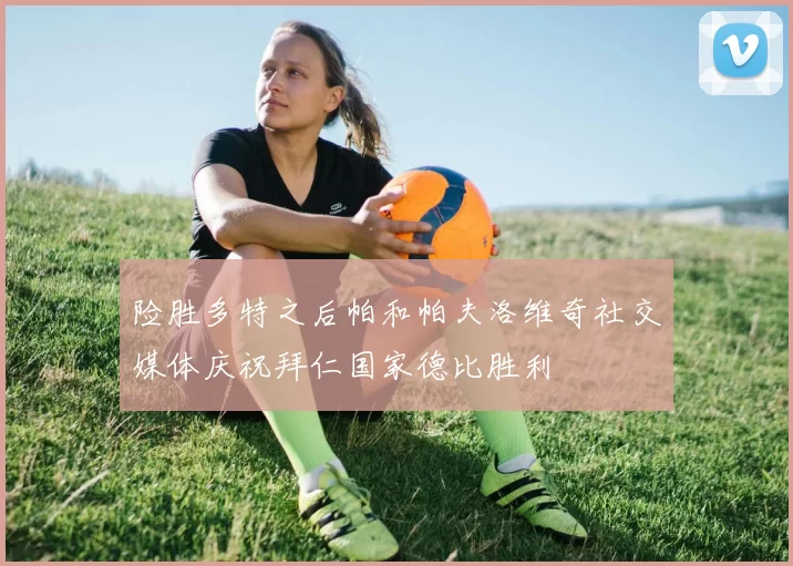 险胜多特之后帕和帕夫洛维奇社交媒体庆祝拜仁国家德比胜利
