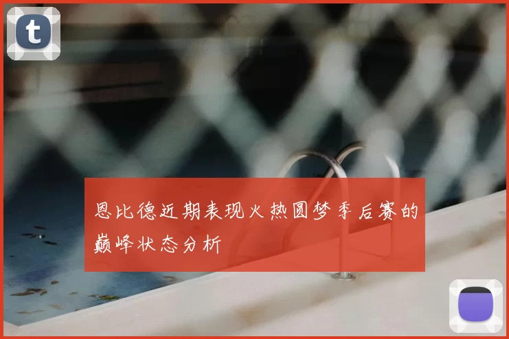 恩比德近期表现火热圆梦季后赛的巅峰状态分析