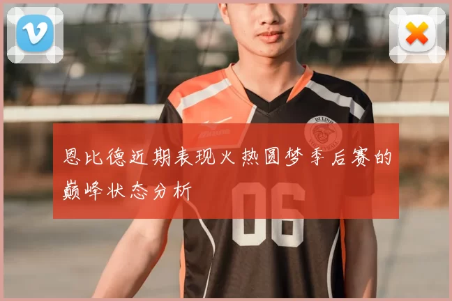 恩比德近期表现火热圆梦季后赛的巅峰状态分析
