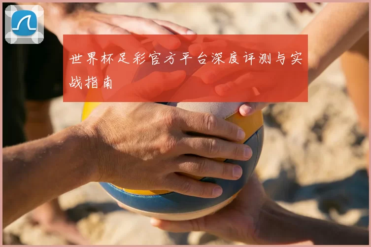 世界杯足彩官方平台深度评测与实战指南