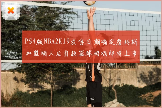 PS4版NBA2K19发售日期确定詹姆斯加盟湖人后首款篮球游戏即将上市