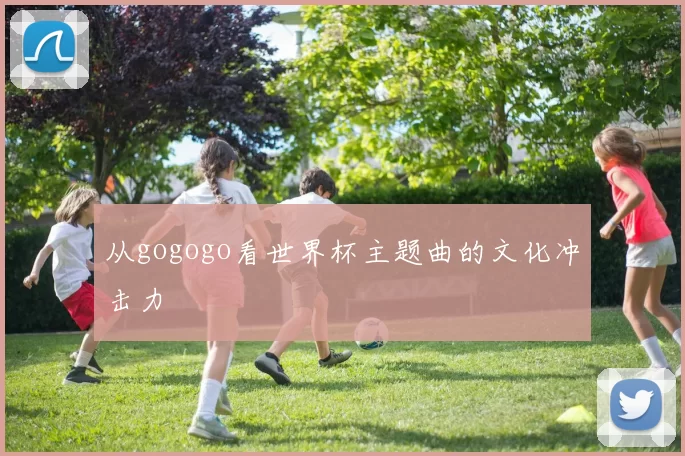 从gogogo看世界杯主题曲的文化冲击力