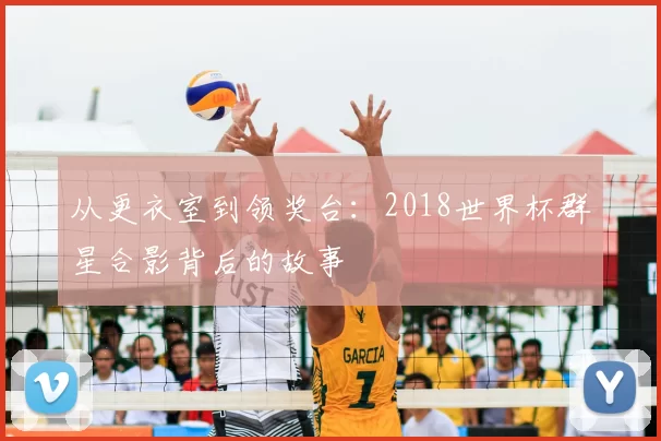 从更衣室到领奖台：2018世界杯群星合影背后的故事