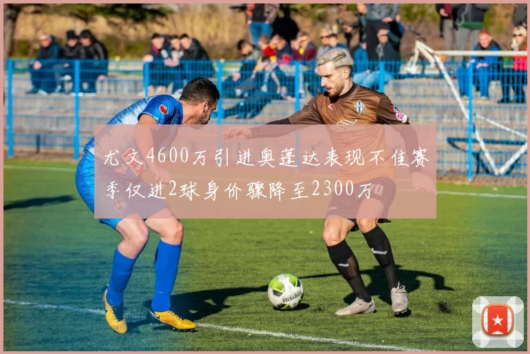 尤文4600万引进奥蓬达表现不佳赛季仅进2球身价骤降至2300万