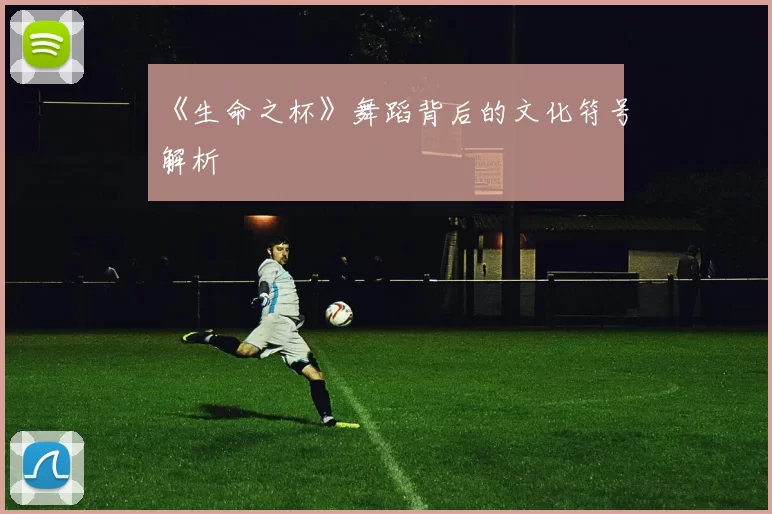 《生命之杯》舞蹈背后的文化符号解析
