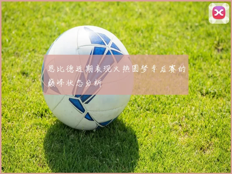 恩比德近期表现火热圆梦季后赛的巅峰状态分析